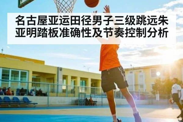 名古屋亚运田径男子三级跳远朱亚明踏板准确性及节奏控制分析