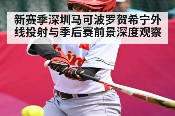 新赛季深圳马可波罗贺希宁外线投射与季后赛前景深度观察 | MKSPORT