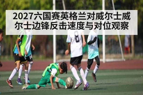 2027六国赛英格兰对威尔士威尔士边锋反击速度与对位观察 | MKSPORT
